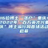 16位博士“落戶”重慶！2022年“百萬英才興重慶”博士渝行周首場活動啟幕