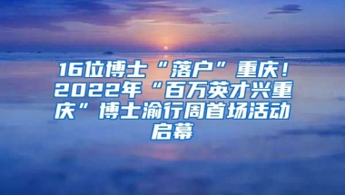 16位博士“落戶”重慶！2022年“百萬(wàn)英才興重慶”博士渝行周首場(chǎng)活動(dòng)啟幕