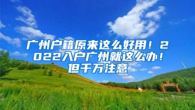 廣州戶籍原來這么好用！2022入戶廣州就這么辦！但千萬注意