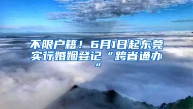 不限戶籍！6月1日起東莞實行婚姻登記“跨省通辦”