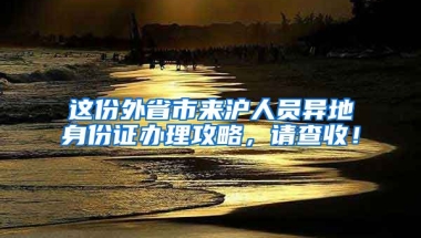 這份外省市來(lái)滬人員異地身份證辦理攻略，請(qǐng)查收！