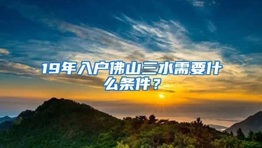 19年入戶佛山三水需要什么條件？