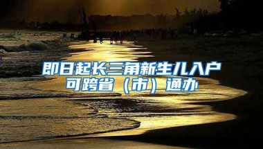 即日起長三角新生兒入戶可跨?。ㄊ校┩ㄞk