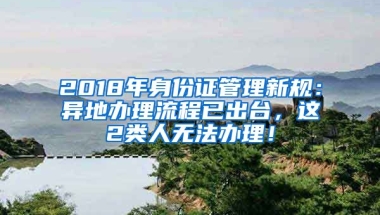 2018年身份證管理新規(guī)：異地辦理流程已出臺(tái)，這2類人無(wú)法辦理！