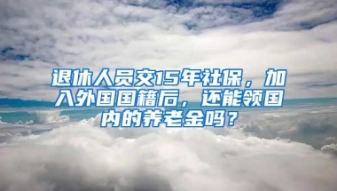 退休人員交15年社保，加入外國(guó)國(guó)籍后，還能領(lǐng)國(guó)內(nèi)的養(yǎng)老金嗎？