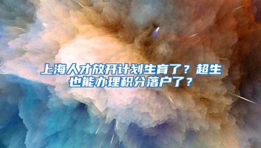 上海人才放開計劃生育了？超生也能辦理積分落戶了？