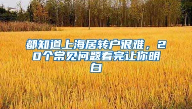 都知道上海居轉(zhuǎn)戶很難，20個(gè)常見問題看完讓你明白