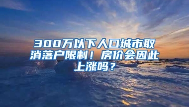 300萬以下人口城市取消落戶限制！房?jī)r(jià)會(huì)因此上漲嗎？