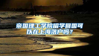 帝國理工學院留學回國可以在上海落戶嗎？