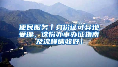 便民服務(wù)丨身份證可異地受理，這份辦事辦證指南及流程請(qǐng)收好！