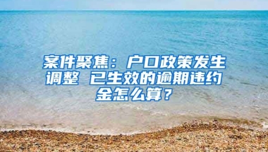 案件聚焦：戶口政策發(fā)生調(diào)整 已生效的逾期違約金怎么算？