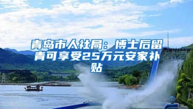 青島市人社局：博士后留青可享受25萬元安家補(bǔ)貼