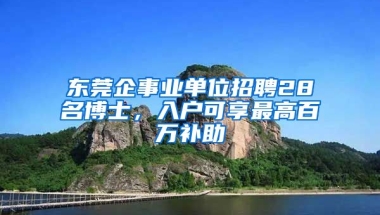 東莞企事業(yè)單位招聘28名博士，入戶可享最高百萬補助