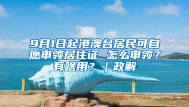 9月1日起港澳臺(tái)居民可自愿申領(lǐng)居住證 怎么申領(lǐng)？有啥用？｜政解