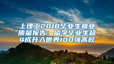 上理工2018畢業(yè)生就業(yè)質(zhì)量報告：留學(xué)畢業(yè)生超4成升入世界100強高校