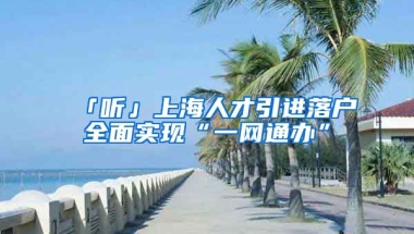 「聽」上海人才引進落戶全面實現(xiàn)“一網(wǎng)通辦”