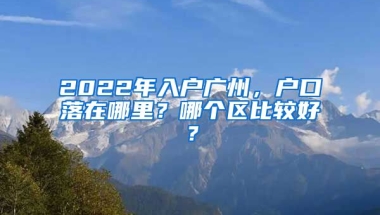 2022年入戶廣州，戶口落在哪里？哪個區(qū)比較好？