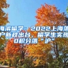 海濱留學：2022上海落戶新政出臺，留學生實現(xiàn)0積分落“滬”