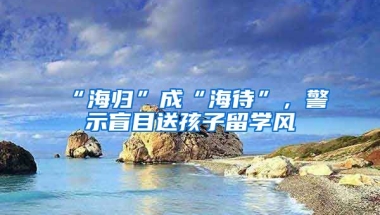 “海歸”成“海待”，警示盲目送孩子留學(xué)風(fēng)