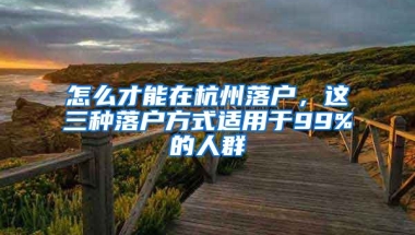 怎么才能在杭州落戶，這三種落戶方式適用于99%的人群