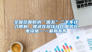 全國(guó)范圍取消“國(guó)五”二手車遷入限制，推進(jìn)在居住社區(qū)加裝充電設(shè)施……最新發(fā)布