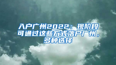 入戶廣州2022：現(xiàn)階段可通過這些方式落戶廣州，多種選擇