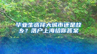 畢業(yè)生選擇大城市還是故鄉(xiāng)？落戶上海給你答案