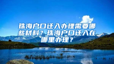 珠海戶口遷入辦理需要哪些材料？珠海戶口遷入在哪里辦理？