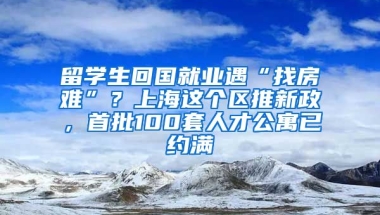 留學(xué)生回國就業(yè)遇“找房難”？上海這個(gè)區(qū)推新政，首批100套人才公寓已約滿