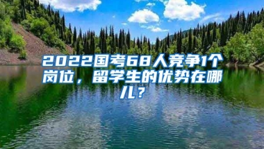 2022國考68人競(jìng)爭(zhēng)1個(gè)崗位，留學(xué)生的優(yōu)勢(shì)在哪兒？