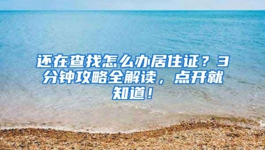 還在查找怎么辦居住證？3分鐘攻略全解讀，點開就知道！