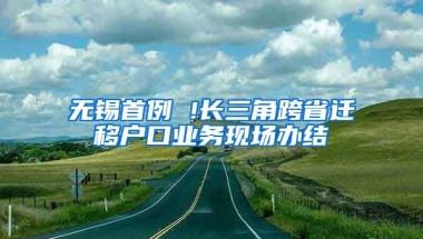 無錫首例 !長三角跨省遷移戶口業(yè)務現(xiàn)場辦結