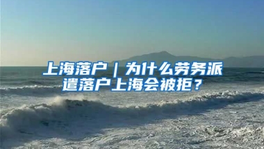 上海落戶｜為什么勞務(wù)派遣落戶上海會被拒？