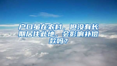 戶口雖在農(nóng)村，但沒(méi)有長(zhǎng)期居住此地，會(huì)影響補(bǔ)償款嗎？