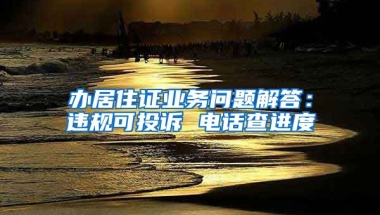 辦居住證業(yè)務(wù)問題解答：違規(guī)可投訴 電話查進(jìn)度