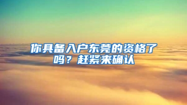 你具備入戶東莞的資格了嗎？趕緊來(lái)確認(rèn)