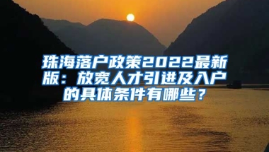 珠海落戶政策2022最新版：放寬人才引進(jìn)及入戶的具體條件有哪些？