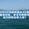 2020考研預(yù)報(bào)名35條血淚經(jīng)驗(yàn)，非全日制研究生只招收在職人員？