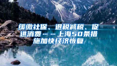 緩繳社保、退稅減稅、促進(jìn)消費(fèi)……上海50條措施加快經(jīng)濟(jì)恢復(fù)