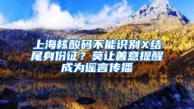 上海核酸碼不能識別X結(jié)尾身份證？莫讓善意提醒成為謠言傳播