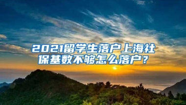 2021留學(xué)生落戶上海社保基數(shù)不夠怎么落戶？