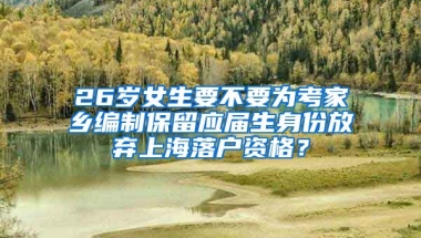 26歲女生要不要為考家鄉(xiāng)編制保留應(yīng)屆生身份放棄上海落戶資格？