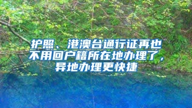 護照、港澳臺通行證再也不用回戶籍所在地辦理了，異地辦理更快捷