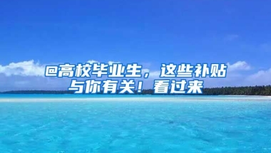 @高校畢業(yè)生，這些補(bǔ)貼與你有關(guān)！看過(guò)來(lái)→