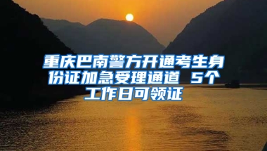 重慶巴南警方開通考生身份證加急受理通道 5個(gè)工作日可領(lǐng)證