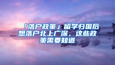 「落戶政策」留學歸國后想落戶北上廣深，這些政策需要知道