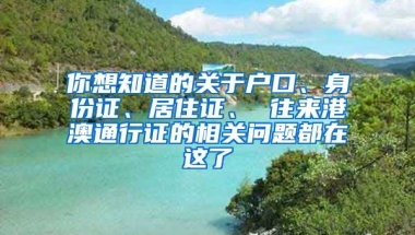 你想知道的關(guān)于戶口、身份證、居住證、 往來(lái)港澳通行證的相關(guān)問(wèn)題都在這了