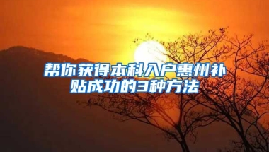 幫你獲得本科入戶惠州補(bǔ)貼成功的3種方法