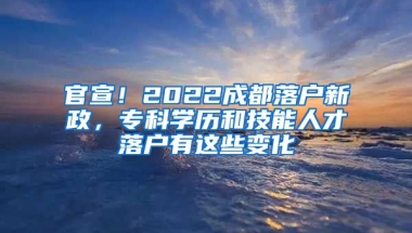 官宣！2022成都落戶新政，專(zhuān)科學(xué)歷和技能人才落戶有這些變化