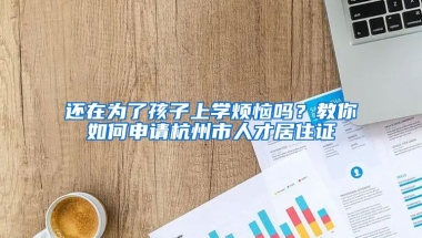 還在為了孩子上學(xué)煩惱嗎？教你如何申請(qǐng)杭州市人才居住證